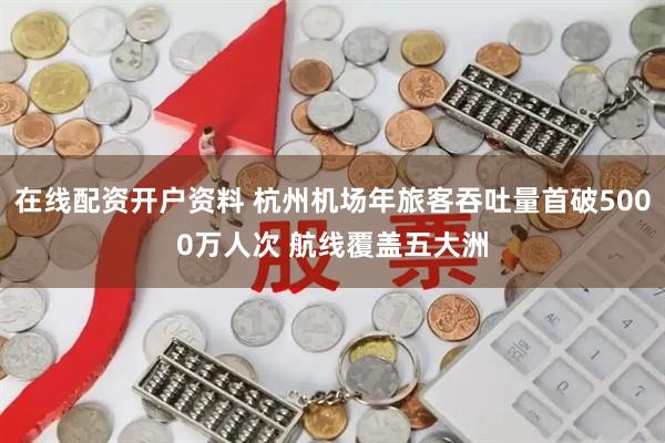 在线配资开户资料 杭州机场年旅客吞吐量首破5000万人次 航线覆盖五大洲