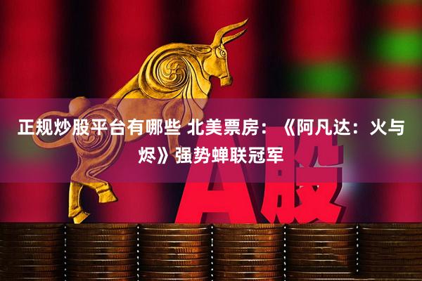 正规炒股平台有哪些 北美票房：《阿凡达：火与烬》强势蝉联冠军