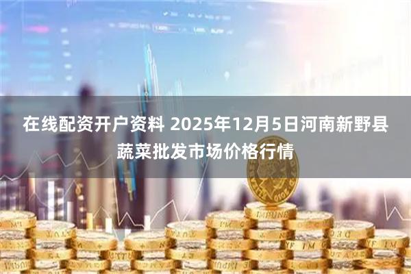 在线配资开户资料 2025年12月5日河南新野县蔬菜批发市场价格行情