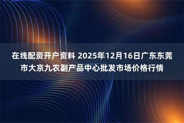 在线配资开户资料 2025年12月16日广东东莞市大京九农副产品中心批发市场价格行情