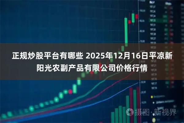 正规炒股平台有哪些 2025年12月16日平凉新阳光农副产品有限公司价格行情