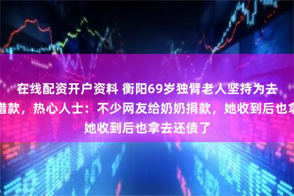 在线配资开户资料 衡阳69岁独臂老人坚持为去世儿子还借款，热心人士：不少网友给奶奶捐款，她收到后也拿去还债了