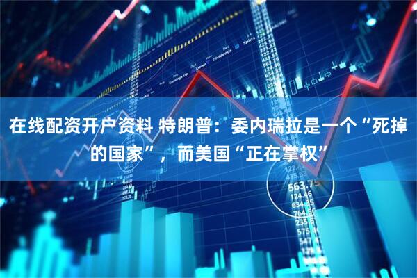 在线配资开户资料 特朗普：委内瑞拉是一个“死掉的国家”，而美国“正在掌权”
