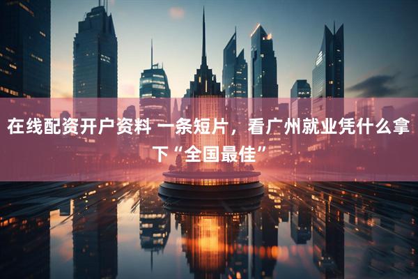 在线配资开户资料 一条短片，看广州就业凭什么拿下“全国最佳”