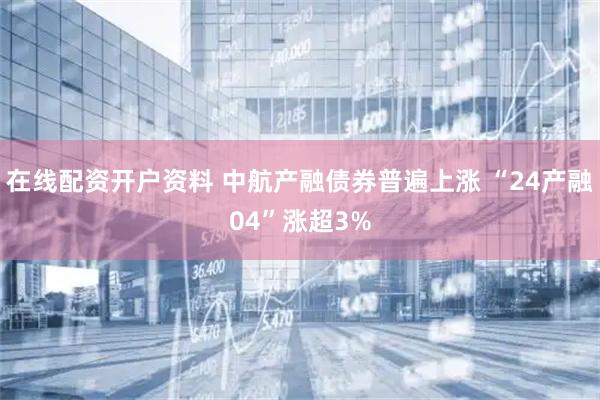 在线配资开户资料 中航产融债券普遍上涨 “24产融04”涨超3%