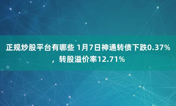 正规炒股平台有哪些 1月7日神通转债下跌0.37%，转股溢价率12.71%