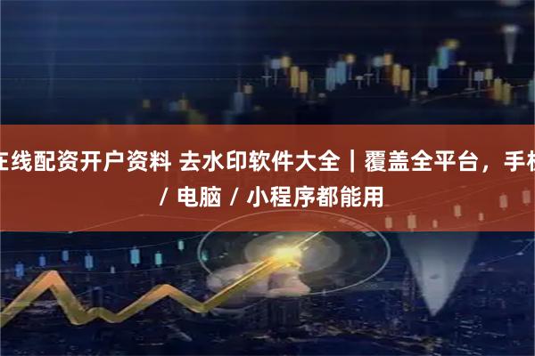 在线配资开户资料 去水印软件大全｜覆盖全平台，手机 / 电脑 / 小程序都能用