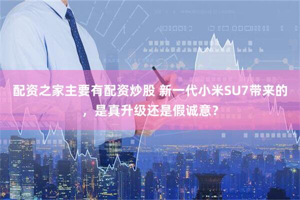 配资之家主要有配资炒股 新一代小米SU7带来的，是真升级还是假诚意？