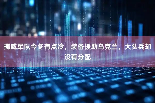 挪威军队今冬有点冷，装备援助乌克兰，大头兵却没有分配
