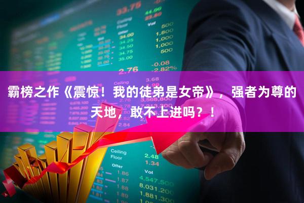 霸榜之作《震惊！我的徒弟是女帝》，强者为尊的天地，敢不上进吗？！