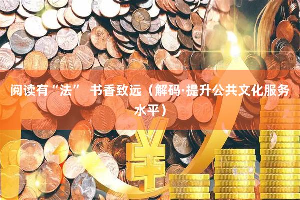 阅读有“法”  书香致远（解码·提升公共文化服务水平）