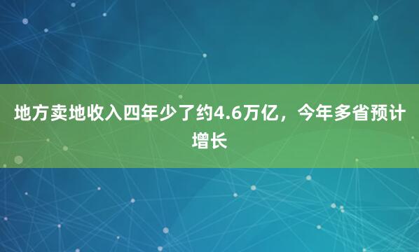 地方卖地收入四年少了约4.6万亿，今年多省预计增长