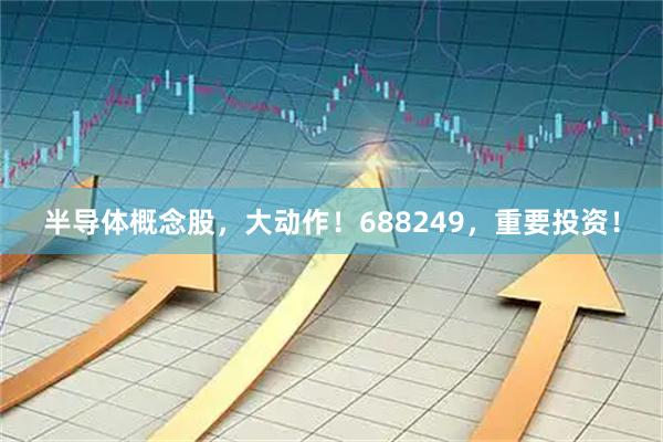 半导体概念股，大动作！688249，重要投资！