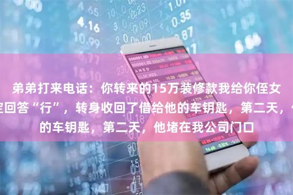 弟弟打来电话：你转来的15万装修款我给你侄女买钢琴了。我淡定回答“行”，转身收回了借给他的车钥匙，第二天，他堵在我公司门口