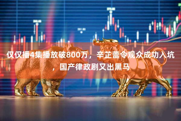 仅仅播4集播放破800万，辛芷蕾令观众成功入坑，国产律政剧又出黑马