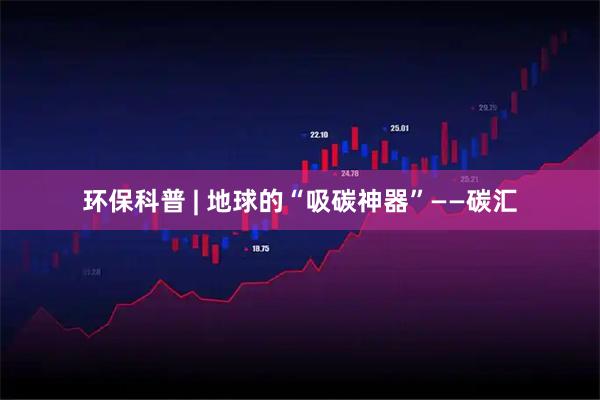 环保科普 | 地球的“吸碳神器”——碳汇