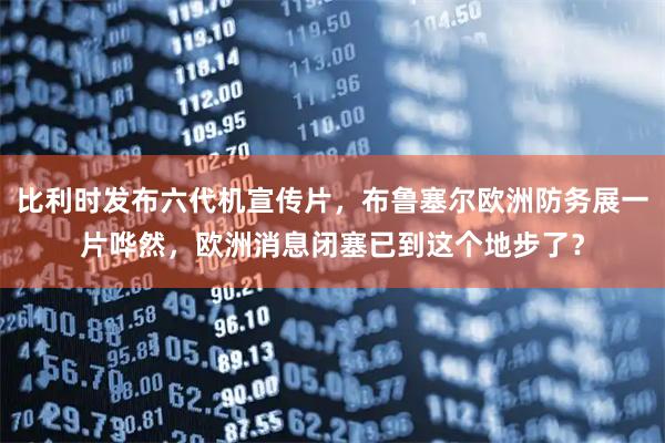 比利时发布六代机宣传片，布鲁塞尔欧洲防务展一片哗然，欧洲消息闭塞已到这个地步了？