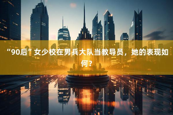 “90后”女少校在男兵大队当教导员，她的表现如何？