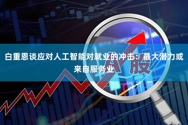 白重恩谈应对人工智能对就业的冲击：最大潜力或来自服务业