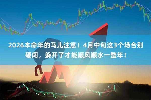 2026本命年的马儿注意！4月中旬这3个场合别硬闯，躲开了才能顺风顺水一整年！
