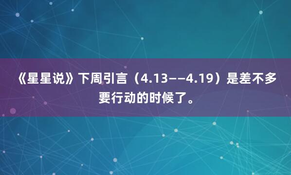 《星星说》下周引言（4.13——4.19）是差不多要行动的时候了。