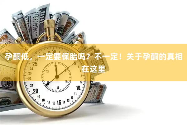 孕酮低，一定要保胎吗？不一定！关于孕酮的真相在这里