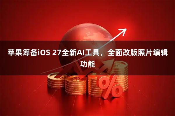苹果筹备iOS 27全新AI工具，全面改版照片编辑功能