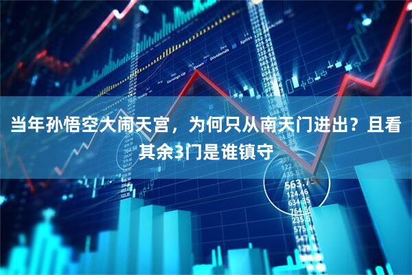 当年孙悟空大闹天宫，为何只从南天门进出？且看其余3门是谁镇守