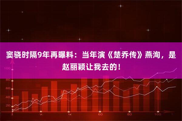 窦骁时隔9年再曝料：当年演《楚乔传》燕洵，是赵丽颖让我去的！