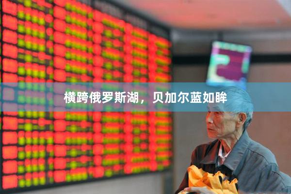 横跨俄罗斯湖，贝加尔蓝如眸