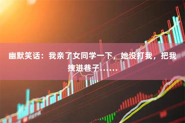 幽默笑话：我亲了女同学一下，她没打我，把我拽进巷子……