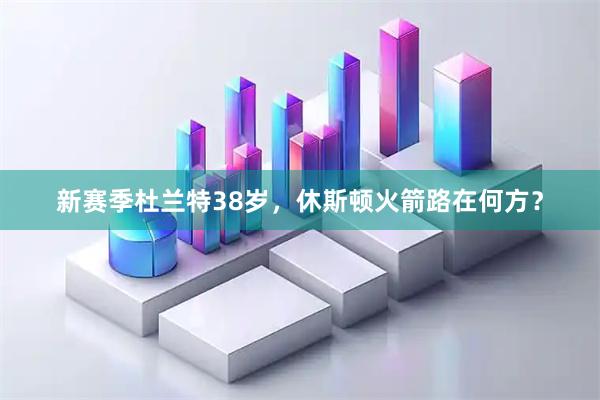 新赛季杜兰特38岁，休斯顿火箭路在何方？