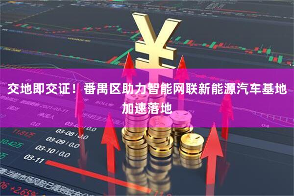 交地即交证!番禺区助力智能网联新能源汽车基地加速落地