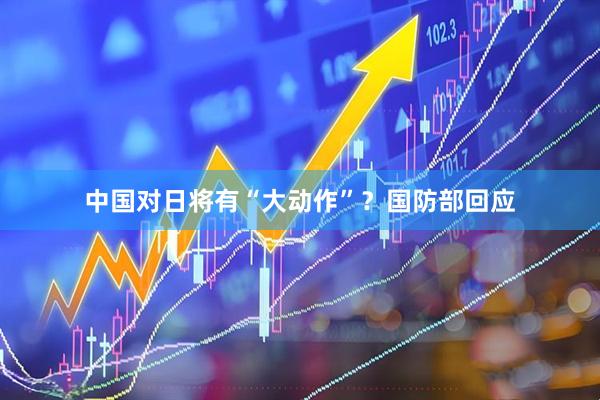 中国对日将有“大动作”？国防部回应