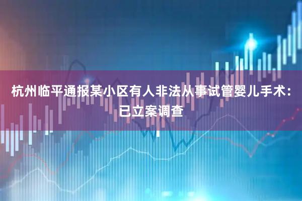 杭州临平通报某小区有人非法从事试管婴儿手术：已立案调查