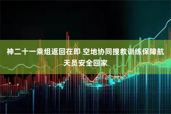 神二十一乘组返回在即 空地协同搜救训练保障航天员安全回家