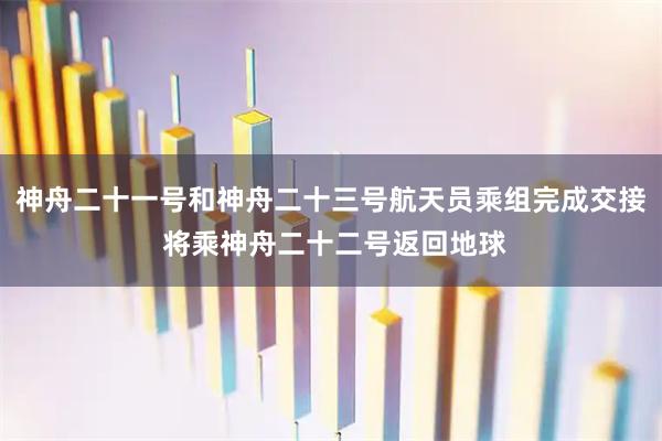 神舟二十一号和神舟二十三号航天员乘组完成交接 将乘神舟二十二号返回地球