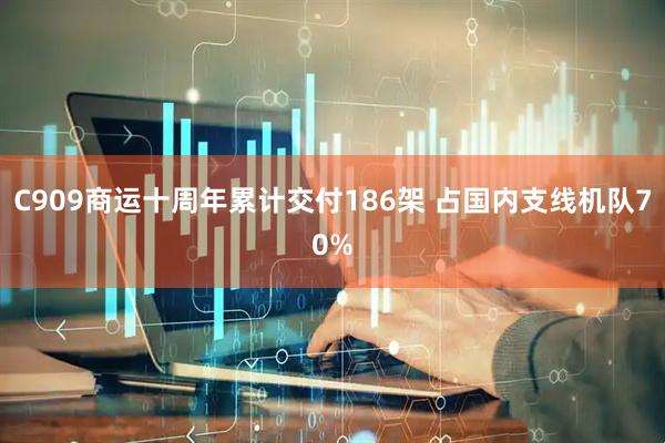 C909商运十周年累计交付186架 占国内支线机队70%