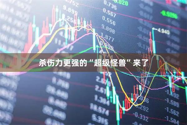 杀伤力更强的“超级怪兽”来了
