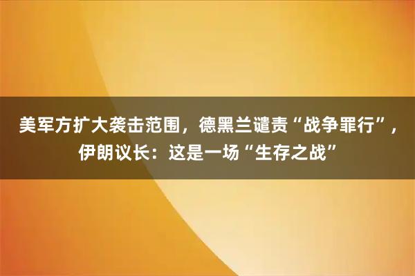 美军方扩大袭击范围,德黑兰谴责“战争罪行”,伊朗议长:这是一场“生存之战”