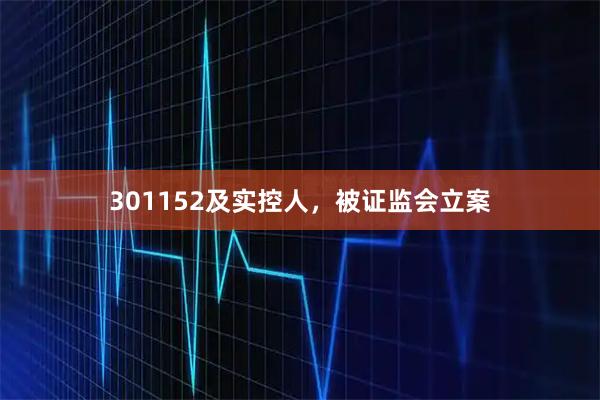 301152及实控人，被证监会立案